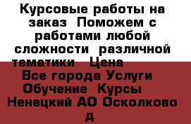 Курсовые работы на заказ. Поможем с работами любой сложности, различной тематики › Цена ­ 1 800 - Все города Услуги » Обучение. Курсы   . Ненецкий АО,Осколково д.